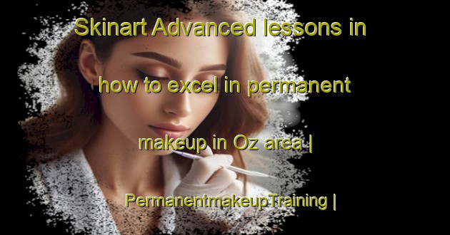 Skinart Advanced lessons in how to excel in permanent makeup in Oz area | PermanentmakeupTraining | PermanentmakeupClasses | SkinartTraining-Turkey